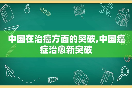 中国在治癌方面的突破,中国癌症治愈新突破