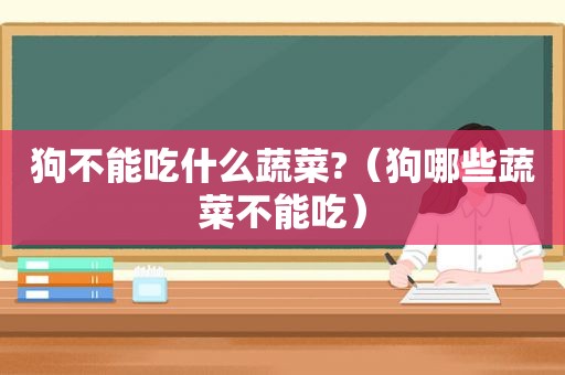 狗不能吃什么蔬菜?（狗哪些蔬菜不能吃）