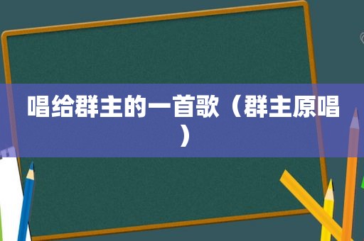 唱给群主的一首歌（群主原唱）