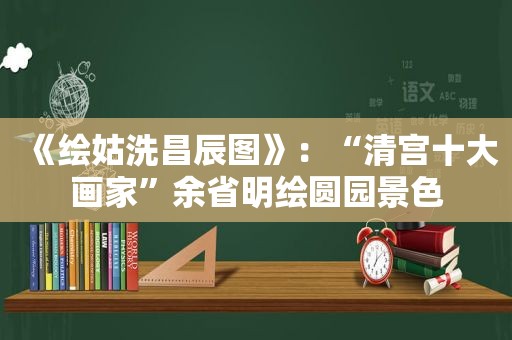 《绘姑洗昌辰图》：“清宫十大画家”余省明绘圆园景色