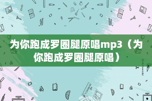 为你跑成罗圈腿原唱mp3（为你跑成罗圈腿原唱）