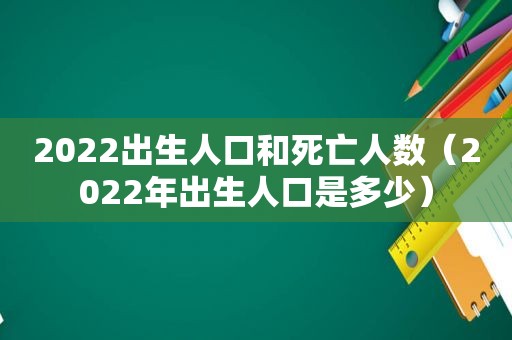 2022出生人口和死亡人数（2022年出生人口是多少）