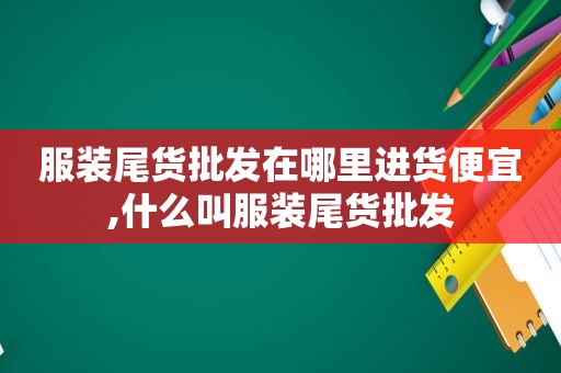 服装尾货批发在哪里进货便宜,什么叫服装尾货批发