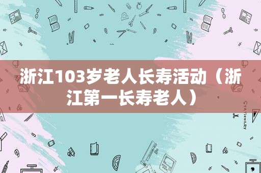 浙江103岁老人长寿活动（浙江第一长寿老人）