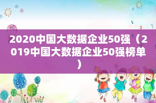 2020中国大数据企业50强（2019中国大数据企业50强榜单）