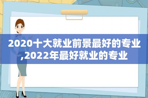 2020十大就业前景最好的专业,2022年最好就业的专业