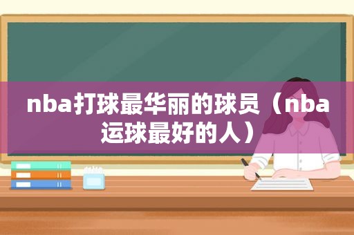 nba打球最华丽的球员（nba运球最好的人）