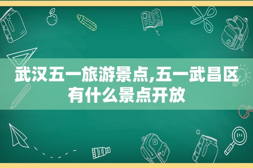 武汉五一旅游景点,五一武昌区有什么景点开放