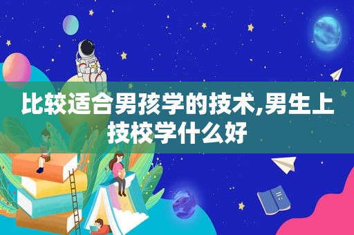 比较适合男孩学的技术,男生上技校学什么好