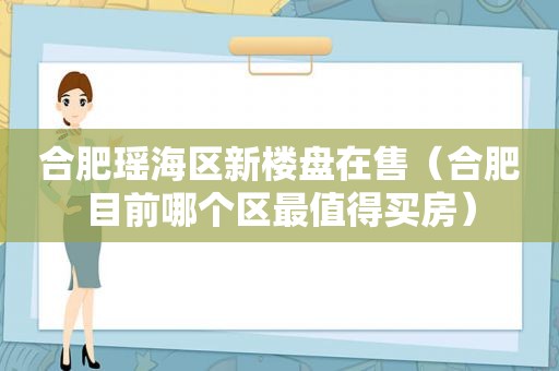 合肥瑶海区新楼盘在售（合肥目前哪个区最值得买房）