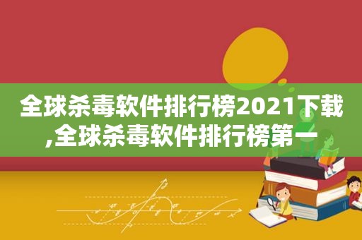 全球杀毒软件排行榜2021下载,全球杀毒软件排行榜第一