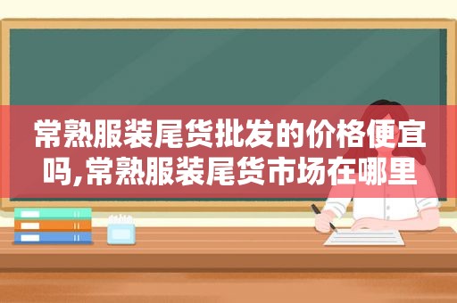 常熟服装尾货批发的价格便宜吗,常熟服装尾货市场在哪里