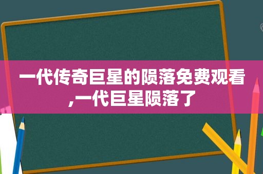 一代传奇巨星的陨落免费观看,一代巨星陨落了