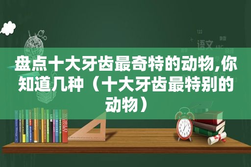 盘点十大牙齿最奇特的动物,你知道几种（十大牙齿最特别的动物）