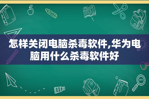 怎样关闭电脑杀毒软件,华为电脑用什么杀毒软件好