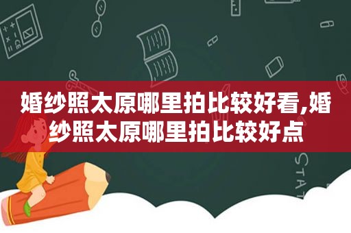 婚纱照太原哪里拍比较好看,婚纱照太原哪里拍比较好点