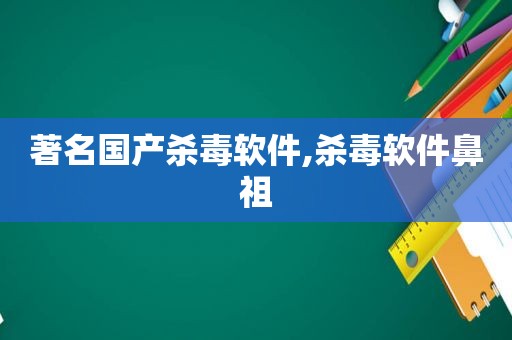 著名国产杀毒软件,杀毒软件鼻祖