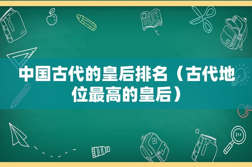 中国古代的皇后排名（古代地位最高的皇后）