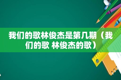 我们的歌林俊杰是第几期（我们的歌 林俊杰的歌）