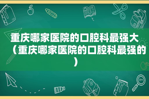 重庆哪家医院的口腔科最强大（重庆哪家医院的口腔科最强的）