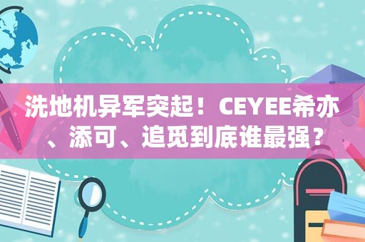 洗地机异军突起！CEYEE希亦、添可、追觅到底谁最强？