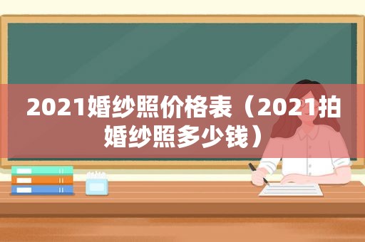 2021婚纱照价格表（2021拍婚纱照多少钱）