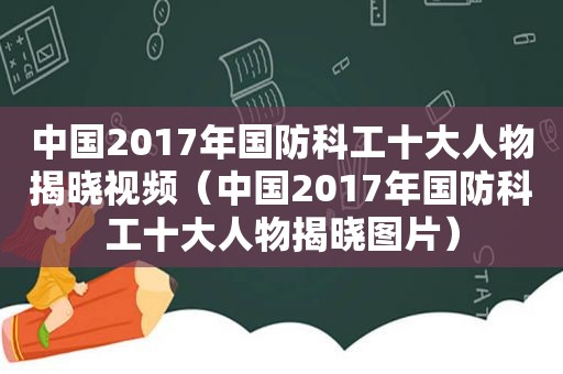 中国2017年国防科工十大人物揭晓视频（中国2017年国防科工十大人物揭晓图片）