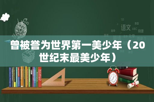 曾被誉为世界第一美少年（20世纪末最美少年）