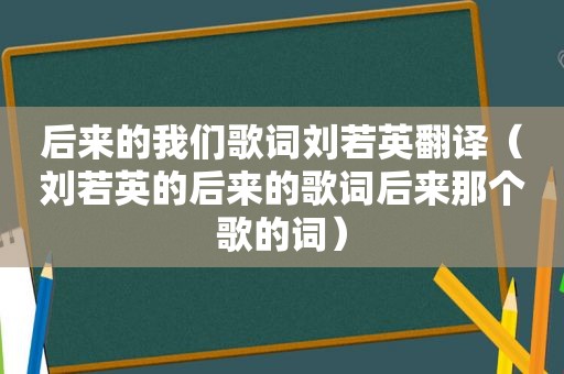 后来的我们歌词刘若英翻译（刘若英的后来的歌词后来那个歌的词）