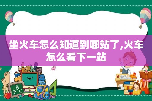 坐火车怎么知道到哪站了,火车怎么看下一站