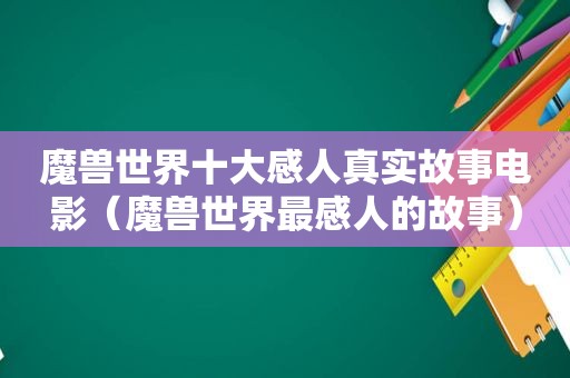 魔兽世界十大感人真实故事电影（魔兽世界最感人的故事）