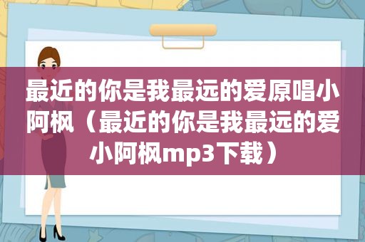 最近的你是我最远的爱原唱小阿枫（最近的你是我最远的爱小阿枫mp3下载）