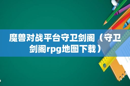 魔兽对战平台守卫剑阁（守卫剑阁rpg地图下载）