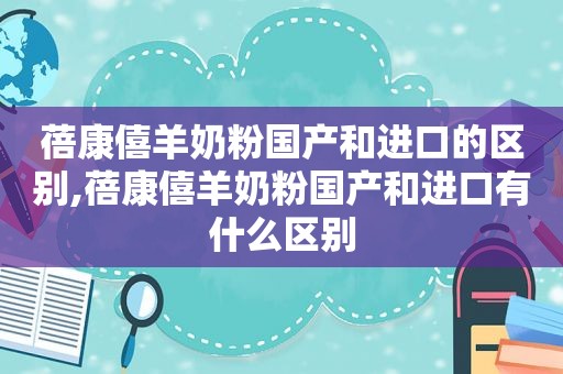 蓓康僖羊奶粉国产和进口的区别,蓓康僖羊奶粉国产和进口有什么区别