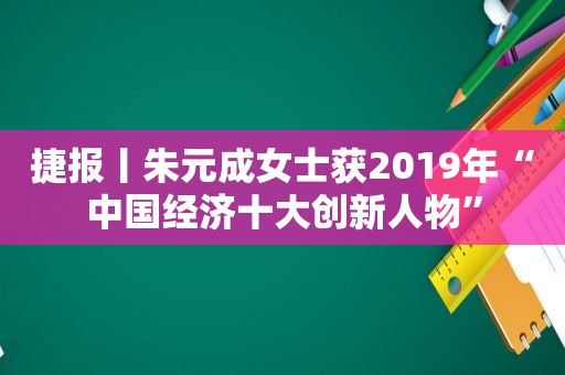 捷报丨朱元成女士获2019年“中国经济十大创新人物”