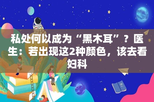 私处何以成为“黑木耳”？医生：若出现这2种颜色，该去看妇科