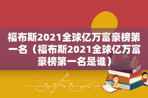 福布斯2021全球亿万富豪榜第一名（福布斯2021全球亿万富豪榜第一名是谁）