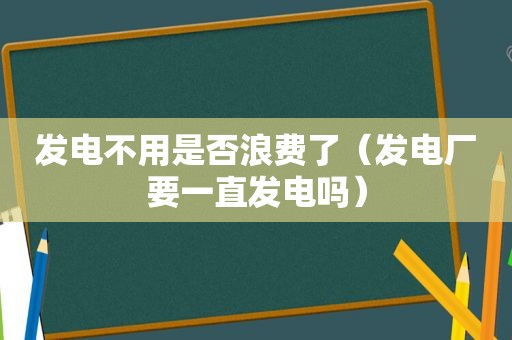 发电不用是否浪费了（发电厂要一直发电吗）