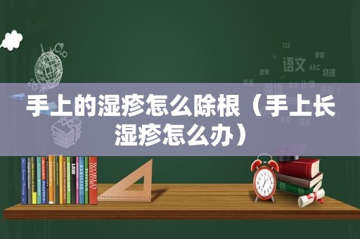 手上的湿疹怎么除根（手上长湿疹怎么办）