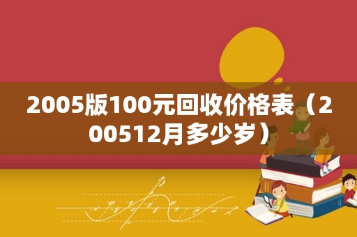 2005版100元回收价格表（200512月多少岁）