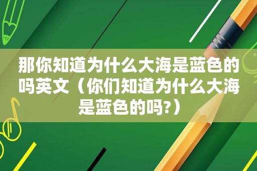 那你知道为什么大海是蓝色的吗英文（你们知道为什么大海是蓝色的吗?）