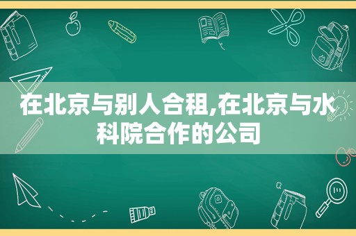 在北京与别人合租,在北京与水科院合作的公司