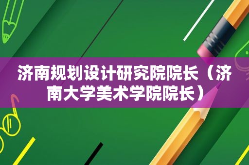 济南规划设计研究院院长（济南大学美术学院院长）