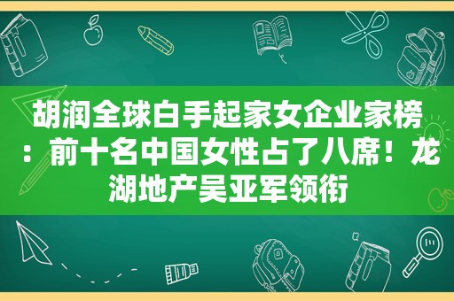 胡润全球白手起家女企业家榜：前十名中国女性占了八席！龙湖地产吴亚军领衔