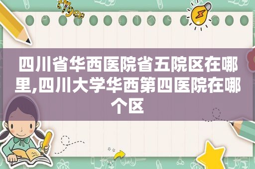 四川省华西医院省五院区在哪里,四川大学华西第四医院在哪个区