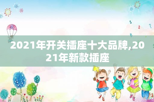 2021年开关插座十大品牌,2021年新款插座