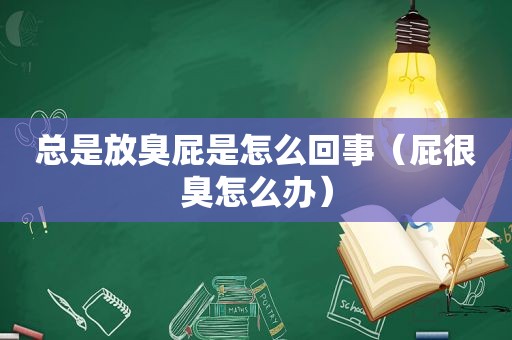 总是放臭屁是怎么回事（屁很臭怎么办）