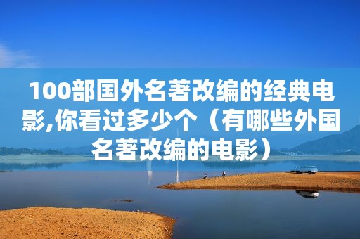 100部国外名著改编的经典电影,你看过多少个（有哪些外国名著改编的电影）