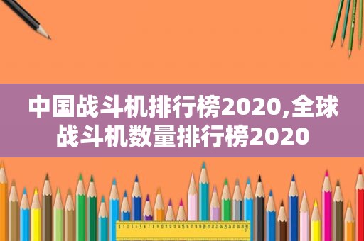 中国战斗机排行榜2020,全球战斗机数量排行榜2020