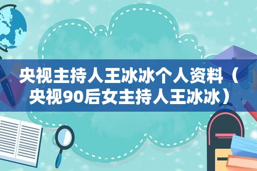 央视主持人王冰冰个人资料（央视90后女主持人王冰冰）